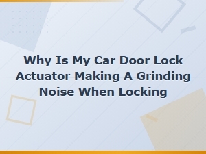 Why Is My Car Door Lock Actuator Making a Grinding Noise? Causes and Replacement Guide